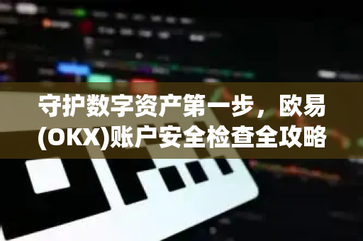 守护数字资产第一步，欧易(OKX)账户安全检查全攻略-第1张图片-欧易官方授权入口 | OKX注册 - 欧易优选安全下载平台