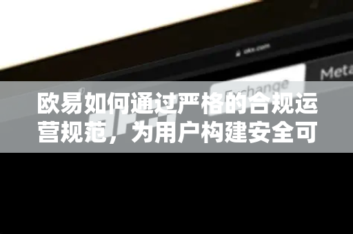 欧易如何通过严格的合规运营规范，为用户构建安全可信的数字资产平台？