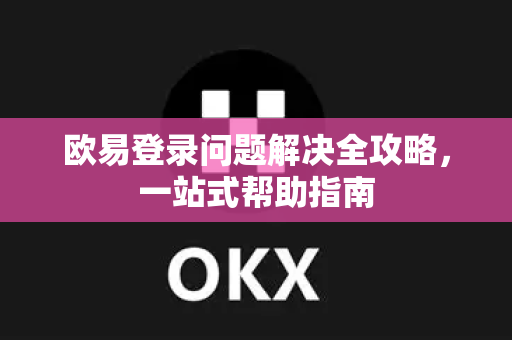 欧易登录问题解决全攻略，一站式帮助指南
