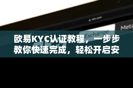 欧易KYC认证教程，一步步教你快速完成，轻松开启安全交易-第1张图片-欧易官方授权入口 | OKX注册 - 欧易优选安全下载平台