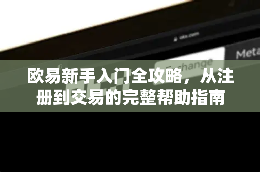 欧易新手入门全攻略，从注册到交易的完整帮助指南