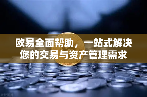 欧易全面帮助，一站式解决您的交易与资产管理需求-第1张图片-欧易官方授权入口 | OKX注册 - 欧易优选安全下载平台