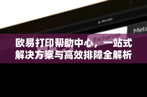 欧易打印帮助中心，一站式解决方案与高效排障全解析-第1张图片-欧易官方授权入口 | OKX注册 - 欧易优选安全下载平台