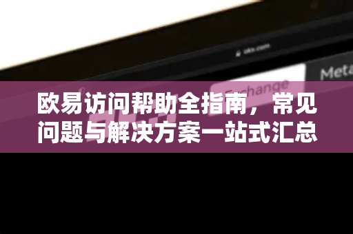 欧易访问帮助全指南，常见问题与解决方案一站式汇总-第1张图片-欧易官方授权入口 | OKX注册 - 欧易优选安全下载平台