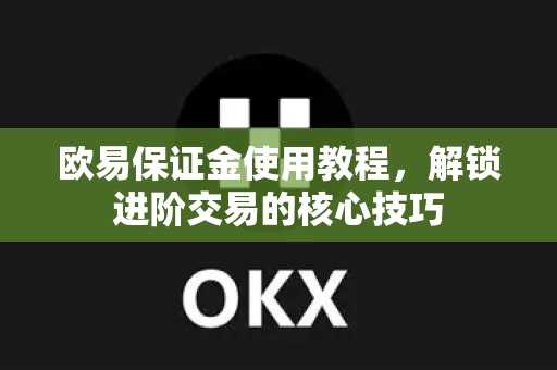 欧易保证金使用教程，解锁进阶交易的核心技巧