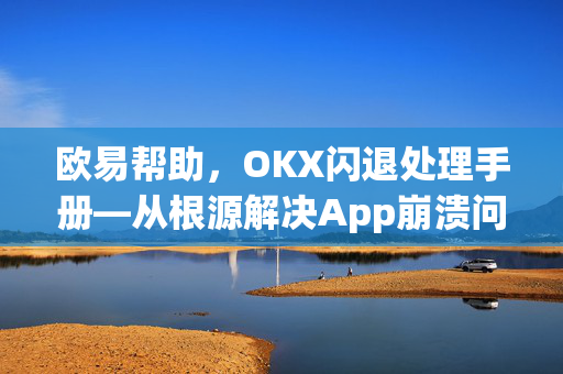 欧易帮助，OKX闪退处理手册—从根源解决App崩溃问题-第1张图片-欧易官方授权入口 | OKX注册 - 欧易优选安全下载平台