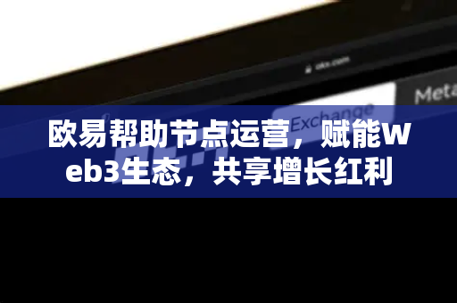 欧易帮助节点运营，赋能Web3生态，共享增长红利-第1张图片-欧易官方授权入口 | OKX注册 - 欧易优选安全下载平台