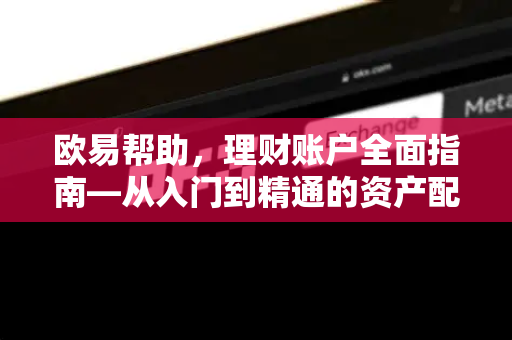 欧易帮助，理财账户全面指南—从入门到精通的资产配置策略-第1张图片-欧易官方授权入口 | OKX注册 - 欧易优选安全下载平台