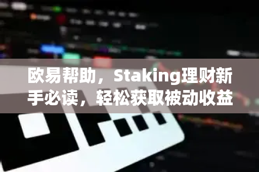 欧易帮助，Staking理财新手必读，轻松获取被动收益-第1张图片-欧易官方授权入口 | OKX注册 - 欧易优选安全下载平台