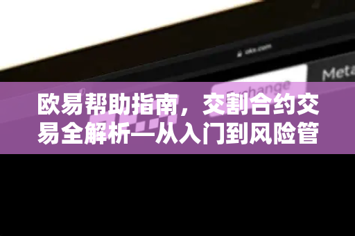 欧易帮助指南，交割合约交易全解析—从入门到风险管理-第1张图片-欧易官方授权入口 | OKX注册 - 欧易优选安全下载平台