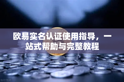 欧易实名认证使用指导，一站式帮助与完整教程