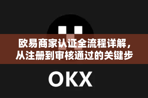 欧易商家认证全流程详解，从注册到审核通过的关键步骤-第1张图片-欧易官方授权入口 | OKX注册 - 欧易优选安全下载平台