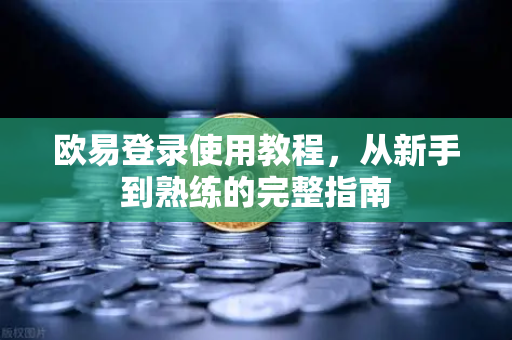 欧易登录使用教程，从新手到熟练的完整指南