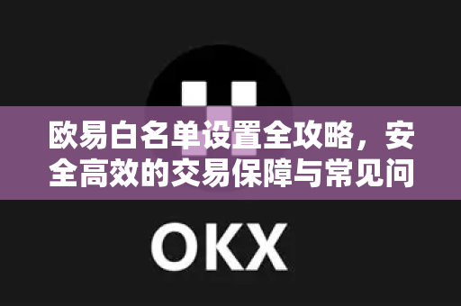 欧易白名单设置全攻略，安全高效的交易保障与常见问题解答-第1张图片-欧易官方授权入口 | OKX注册 - 欧易优选安全下载平台