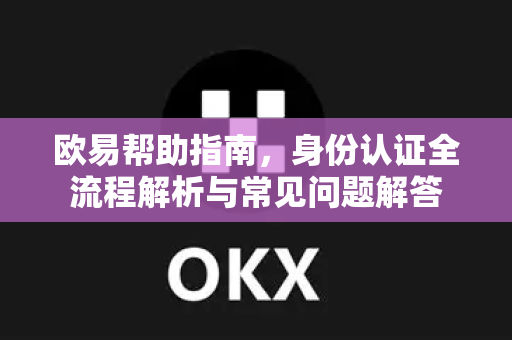 欧易帮助指南，身份认证全流程解析与常见问题解答-第1张图片-欧易官方授权入口 | OKX注册 - 欧易优选安全下载平台