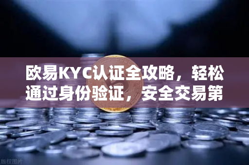 欧易KYC认证全攻略，轻松通过身份验证，安全交易第一步-第1张图片-欧易官方授权入口 | OKX注册 - 欧易优选安全下载平台