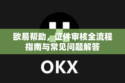 欧易帮助，证件审核全流程指南与常见问题解答-第1张图片-欧易官方授权入口 | OKX注册 - 欧易优选安全下载平台