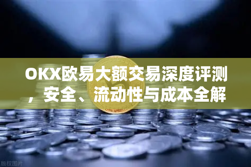 OKX欧易大额交易深度评测，安全、流动性与成本全解析-第1张图片-欧易官方授权入口 | OKX注册 - 欧易优选安全下载平台