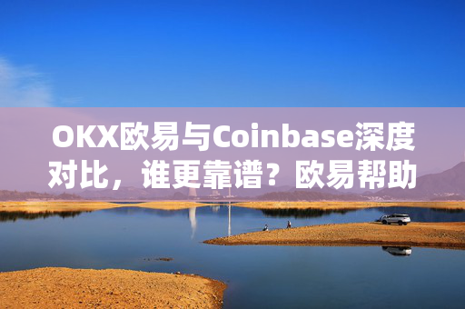 OKX欧易与Coinbase深度对比，谁更靠谱？欧易帮助您做出明智选择-第1张图片-欧易官方授权入口 | OKX注册 - 欧易优选安全下载平台