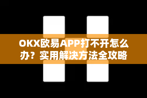 OKX欧易APP打不开怎么办？实用解决方法全攻略-第1张图片-欧易官方授权入口 | OKX注册 - 欧易优选安全下载平台