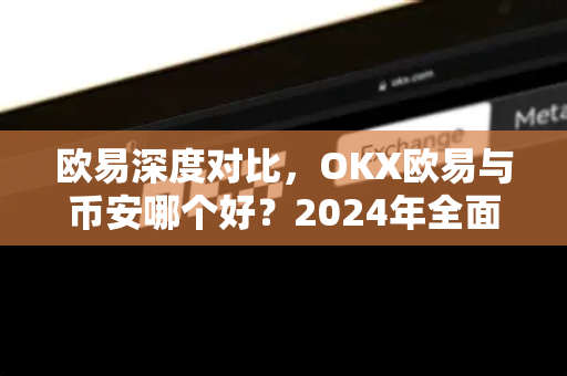 欧易深度对比，OKX欧易与币安哪个好？2024年全面评测与选择指南-第1张图片-欧易官方授权入口 | OKX注册 - 欧易优选安全下载平台