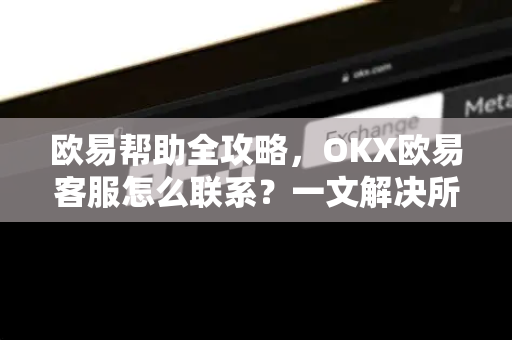 欧易帮助全攻略，OKX欧易客服怎么联系？一文解决所有疑问-第1张图片-欧易官方授权入口 | OKX注册 - 欧易优选安全下载平台