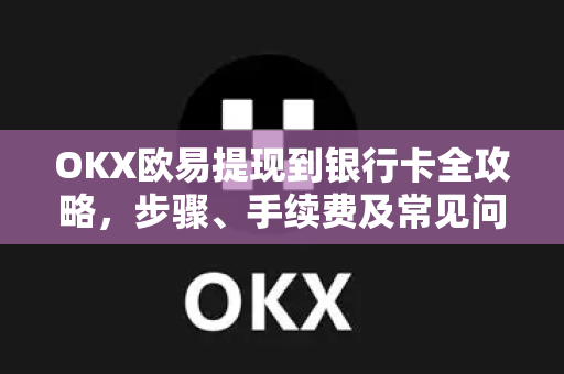 OKX欧易提现到银行卡全攻略，步骤、手续费及常见问题解答-第1张图片-欧易官方授权入口 | OKX注册 - 欧易优选安全下载平台