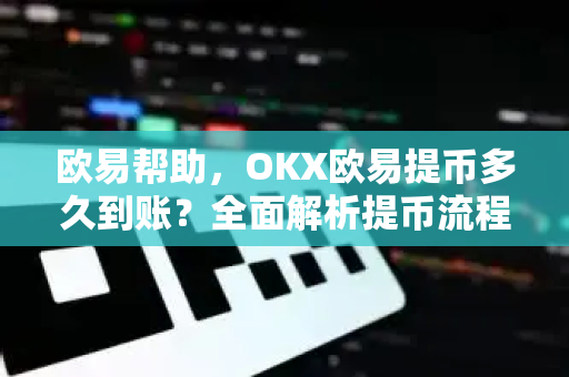 欧易帮助，OKX欧易提币多久到账？全面解析提币流程与时间-第1张图片-欧易官方授权入口 | OKX注册 - 欧易优选安全下载平台