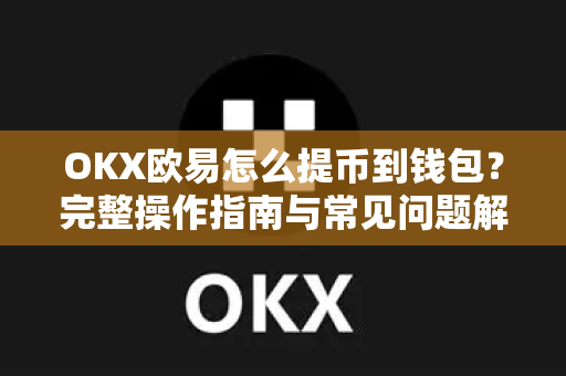 OKX欧易怎么提币到钱包？完整操作指南与常见问题解答-第1张图片-欧易官方授权入口 | OKX注册 - 欧易优选安全下载平台