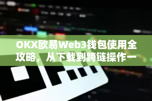 OKX欧易Web3钱包使用全攻略，从下载到跨链操作一步到位-第1张图片-欧易官方授权入口 | OKX注册 - 欧易优选安全下载平台