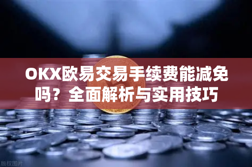 OKX欧易交易手续费能减免吗？全面解析与实用技巧-第1张图片-欧易官方授权入口 | OKX注册 - 欧易优选安全下载平台