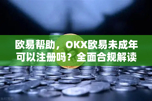 欧易帮助，OKX欧易未成年可以注册吗？全面合规解读与注册指南