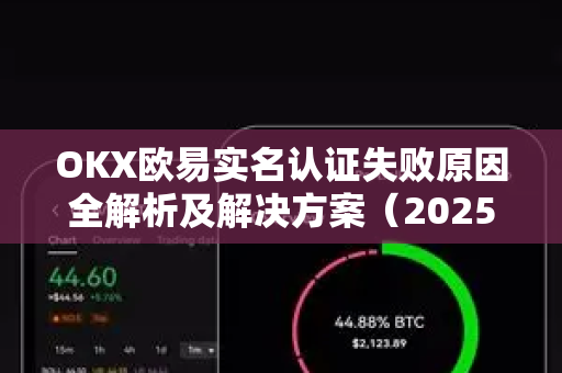 OKX欧易实名认证失败原因全解析及解决方案（2025最新版）