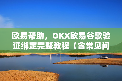 欧易帮助，OKX欧易谷歌验证绑定完整教程（含常见问题解答）