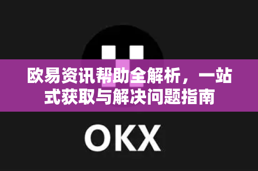 欧易资讯帮助全解析，一站式获取与解决问题指南