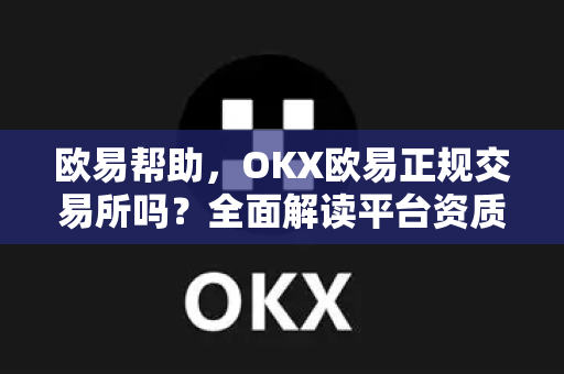 欧易帮助，OKX欧易正规交易所吗？全面解读平台资质与安全注册指南