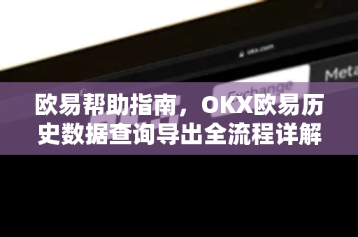 欧易帮助指南，OKX欧易历史数据查询导出全流程详解-第1张图片-欧易官方授权入口 | OKX注册 - 欧易优选安全下载平台