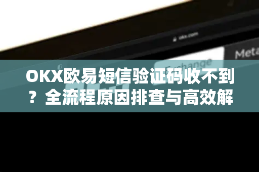 OKX欧易短信验证码收不到？全流程原因排查与高效解决方法