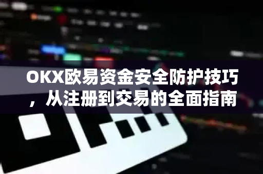 OKX欧易资金安全防护技巧，从注册到交易的全面指南-第1张图片-欧易官方授权入口 | OKX注册 - 欧易优选安全下载平台