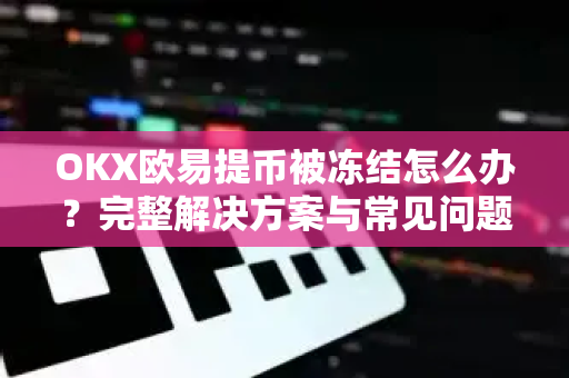 OKX欧易提币被冻结怎么办？完整解决方案与常见问题解答