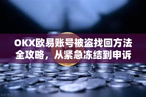 OKX欧易账号被盗找回方法全攻略，从紧急冻结到申诉成功，一文彻底解决