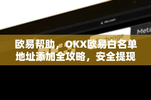 欧易帮助，OKX欧易白名单地址添加全攻略，安全提现一步到位-第1张图片-欧易官方授权入口 | OKX注册 - 欧易优选安全下载平台