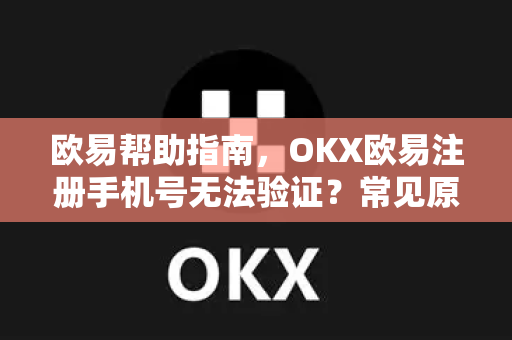 欧易帮助指南，OKX欧易注册手机号无法验证？常见原因与解决方法