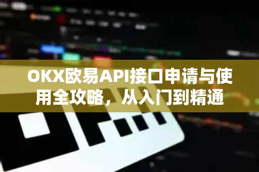 OKX欧易API接口申请与使用全攻略，从入门到精通