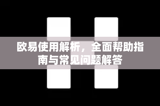 欧易使用解析，全面帮助指南与常见问题解答