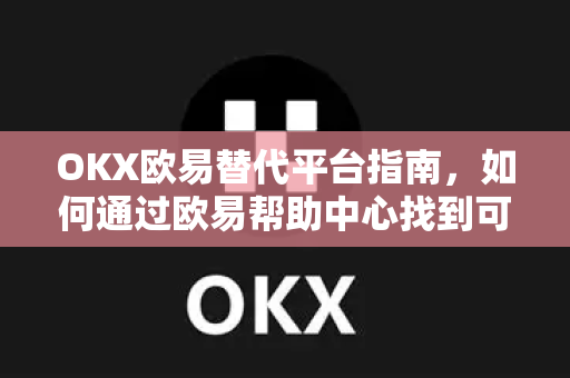 OKX欧易替代平台指南，如何通过欧易帮助中心找到可靠选择