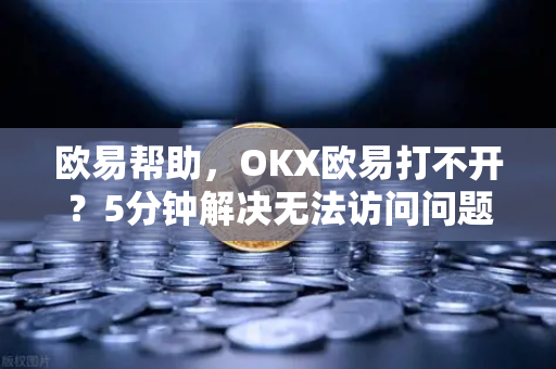 欧易帮助，OKX欧易打不开？5分钟解决无法访问问题