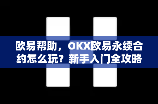 欧易帮助，OKX欧易永续合约怎么玩？新手入门全攻略