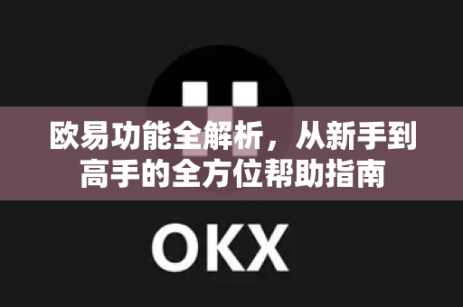 欧易功能全解析，从新手到高手的全方位帮助指南