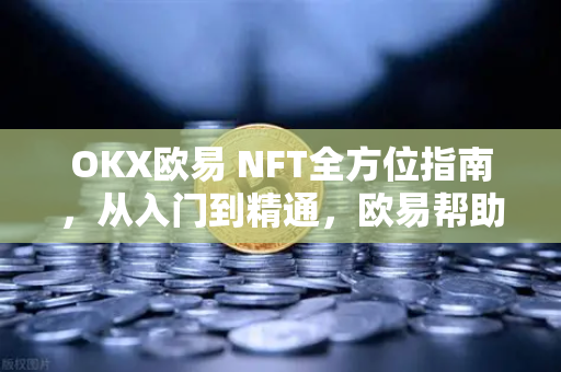 OKX欧易 NFT全方位指南，从入门到精通，欧易帮助您玩转数字藏品